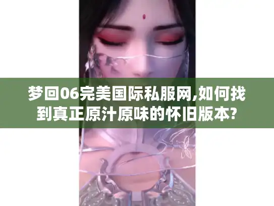 梦回06完美国际私服网,如何找到真正原汁原味的怀旧版本? 梦回06完美国际私服网,如何找到真正原汁原味的怀旧版本?
