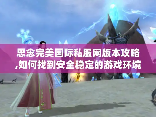 思念完美国际私服网版本攻略,如何找到安全稳定的游戏环境?