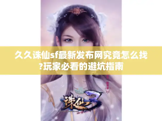 久久诛仙sf最新发布网究竟怎么找?玩家必看的避坑指南