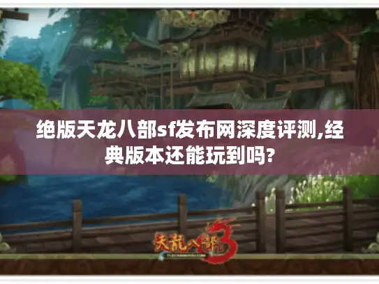 绝版天龙八部sf发布网深度评测,经典版本还能玩到吗? 绝版天龙八部sf发布网深度评测,经典版本还能玩到吗?