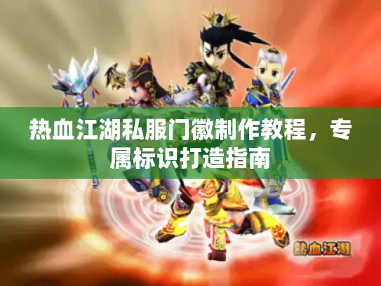 热血江湖私服门徽制作教程,专属标识打造指南 热血江湖私服门徽制作教程,专属标识打造指南