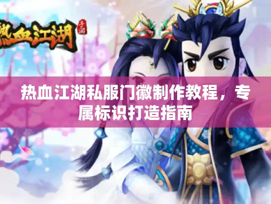 热血江湖私服门徽制作教程,专属标识打造指南 热血江湖私服门徽制作教程,专属标识打造指南