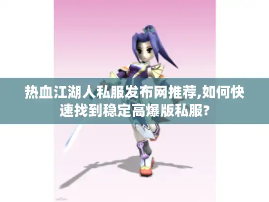 热血江湖人私服发布网推荐,如何快速找到稳定高爆版私服? 热血江湖人私服发布网推荐,如何快速找到稳定高爆版私服?