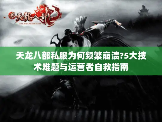 天龙八部私服为何频繁崩溃?5大技术难题与运营者自救指南