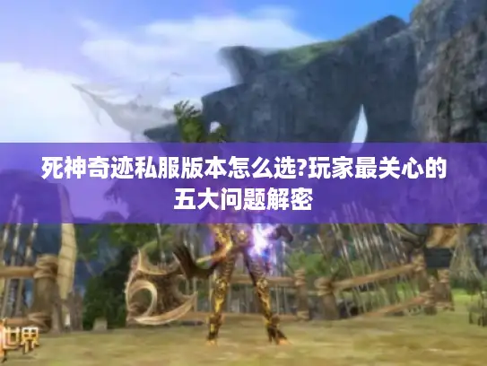 死神奇迹私服版本怎么选?玩家最关心的五大问题解密 死神奇迹私服版本怎么选?玩家最关心的五大问题解密