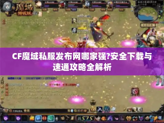 CF魔域私服发布网哪家强?安全下载与速通攻略全解析