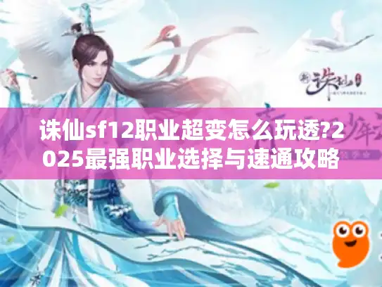 诛仙sf12职业超变怎么玩透?2025最强职业选择与速通攻略 诛仙sf12职业超变怎么玩透?2025最强职业选择与速通攻略