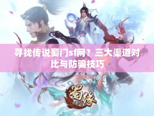 寻找传说蜀门sf网?三大渠道对比与防骗技巧 寻找传说蜀门sf网?三大渠道对比与防骗技巧
