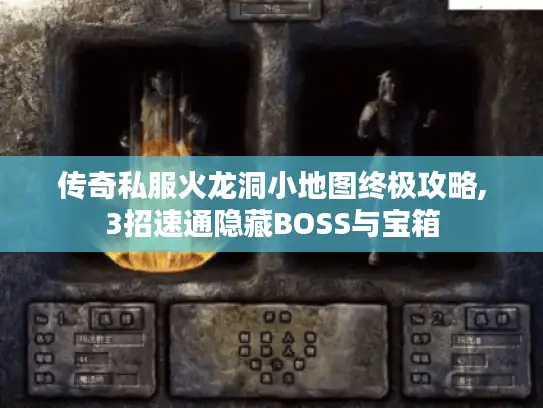 传奇私服火龙洞小地图终极攻略,3招速通隐藏BOSS与宝箱 传奇私服火龙洞小地图终极攻略,3招速通隐藏BOSS与宝箱