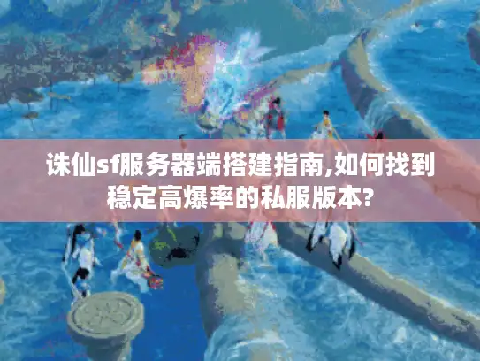 诛仙sf服务器端搭建指南,如何找到稳定高爆率的私服版本?