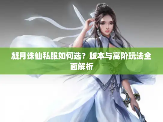 凝月诛仙私服如何选?版本与高阶玩法全面解析 凝月诛仙私服如何选?版本与高阶玩法全面解析