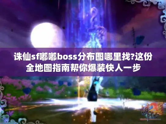 诛仙sf嘟嘟boss分布图哪里找?这份全地图指南帮你爆装快人一步 诛仙sf嘟嘟boss分布图哪里找?这份全地图指南帮你爆装快人一步