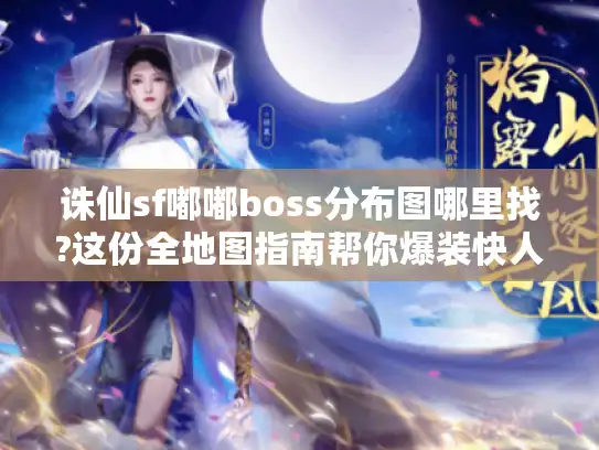 诛仙sf嘟嘟boss分布图哪里找?这份全地图指南帮你爆装快人一步 诛仙sf嘟嘟boss分布图哪里找?这份全地图指南帮你爆装快人一步