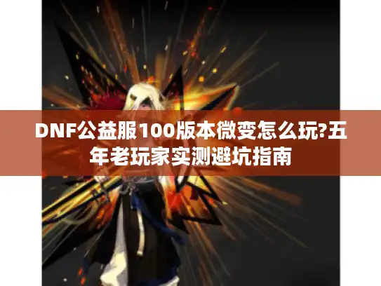 DNF公益服100版本微变怎么玩?五年老玩家实测避坑指南 DNF公益服100版本微变怎么玩?五年老玩家实测避坑指南