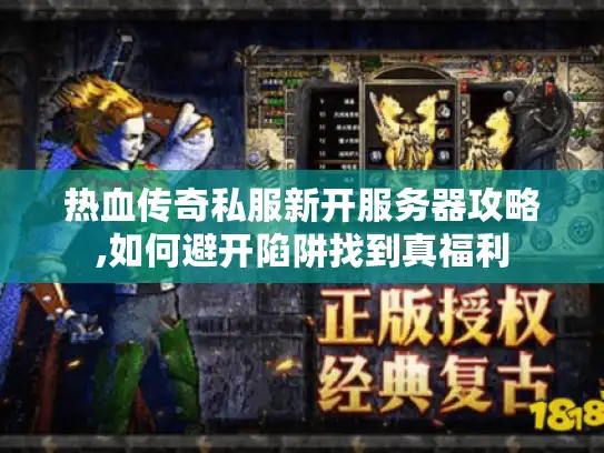 热血传奇私服新开服务器攻略,如何避开陷阱找到真福利