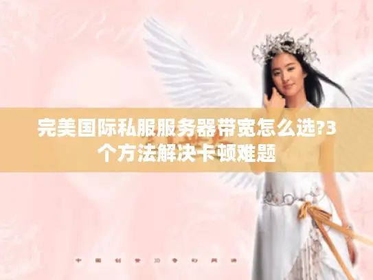 完美国际私服服务器带宽怎么选?3个方法解决卡顿难题