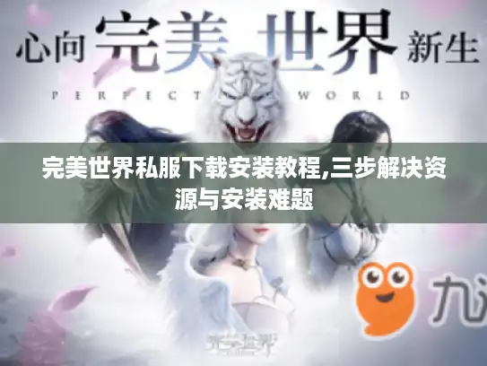 完美世界私服下载安装教程,三步解决资源与安装难题 完美世界私服下载安装教程,三步解决资源与安装难题