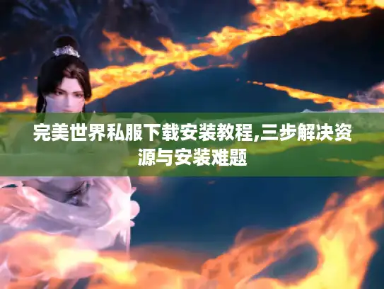 完美世界私服下载安装教程,三步解决资源与安装难题 完美世界私服下载安装教程,三步解决资源与安装难题