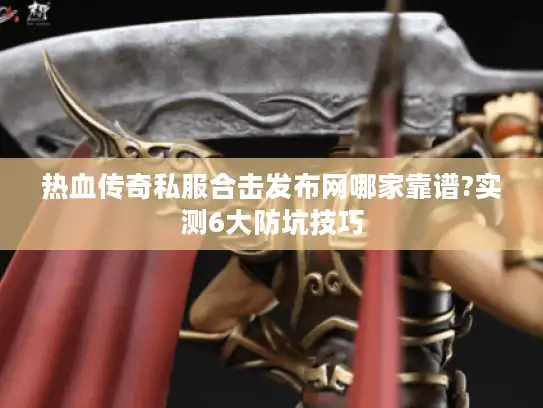 热血传奇私服合击发布网哪家靠谱?实测6大防坑技巧 热血传奇私服合击发布网哪家靠谱?实测6大防坑技巧