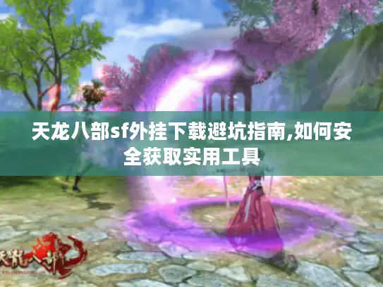 天龙八部sf外挂下载避坑指南,如何安全获取实用工具 天龙八部sf外挂下载避坑指南,如何安全获取实用工具