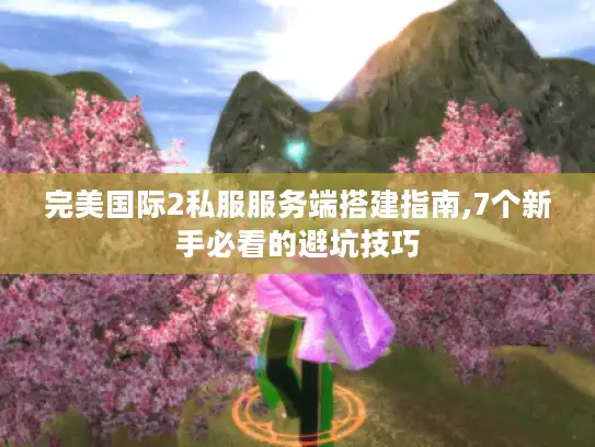 完美国际2私服服务端搭建指南,7个新手必看的避坑技巧