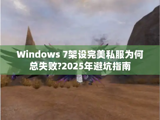 Windows 7架设完美私服为何总失败?2025年避坑指南