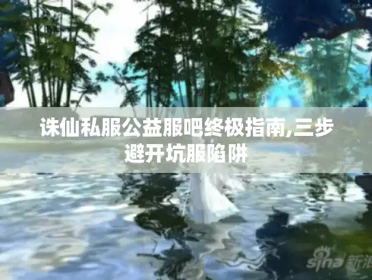 诛仙私服公益服吧终极指南,三步避开坑服陷阱 诛仙私服公益服吧终极指南,三步避开坑服陷阱