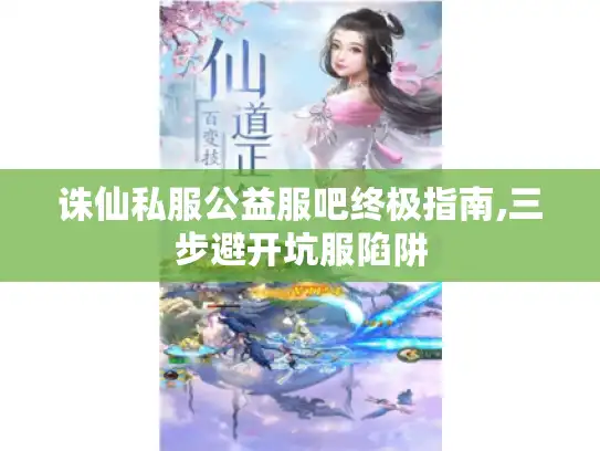 诛仙私服公益服吧终极指南,三步避开坑服陷阱 诛仙私服公益服吧终极指南,三步避开坑服陷阱
