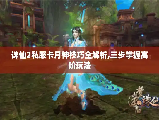 诛仙2私服卡月神技巧全解析,三步掌握高阶玩法