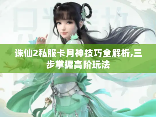诛仙2私服卡月神技巧全解析,三步掌握高阶玩法