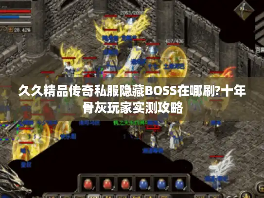 久久精品传奇私服隐藏BOSS在哪刷?十年骨灰玩家实测攻略