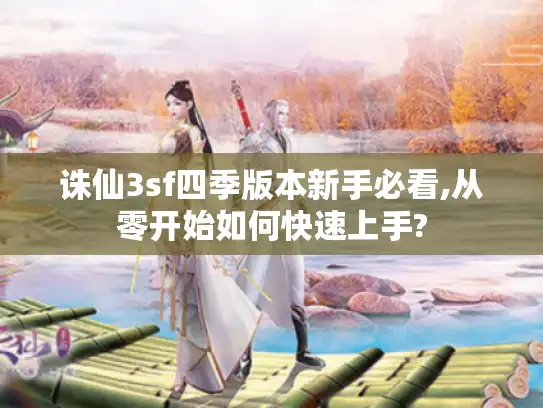 诛仙3sf四季版本新手必看,从零开始如何快速上手?