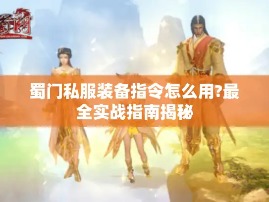 蜀门私服装备指令怎么用?最全实战指南揭秘