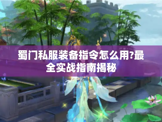 蜀门私服装备指令怎么用?最全实战指南揭秘