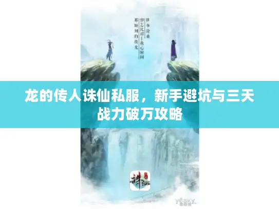 龙的传人诛仙私服，新手避坑与三天战力破万攻略