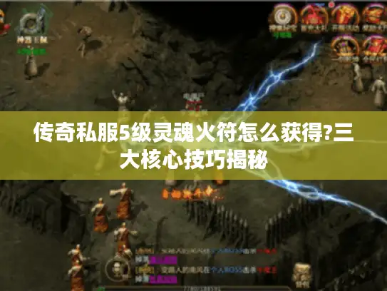 传奇私服5级灵魂火符怎么获得?三大核心技巧揭秘
