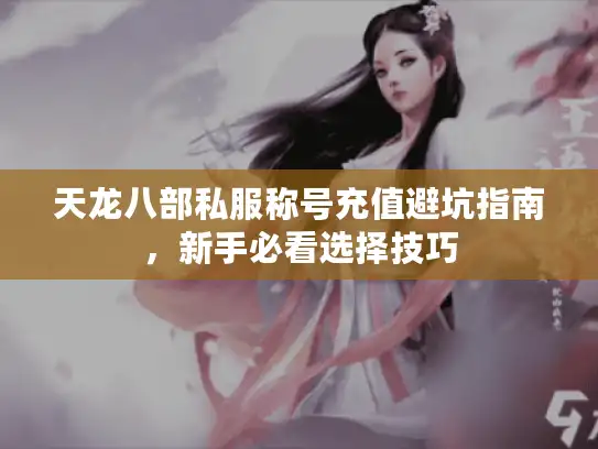 天龙八部私服称号充值避坑指南，新手必看选择技巧