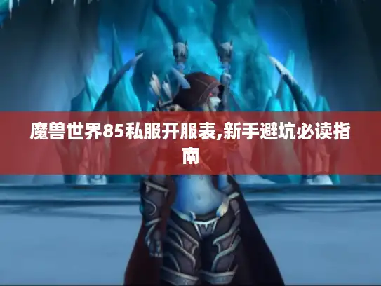 魔兽世界85私服开服表,新手避坑必读指南