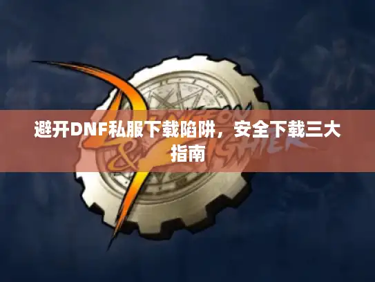 避开DNF私服下载陷阱，安全下载三大指南