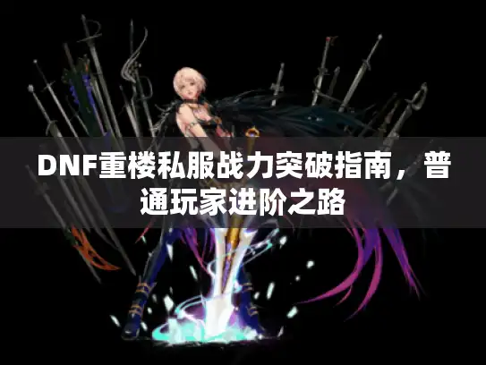 DNF重楼私服战力突破指南，普通玩家进阶之路
