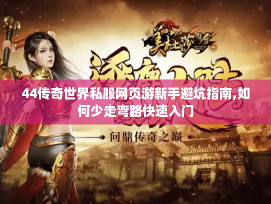 44传奇世界私服网页游新手避坑指南,如何少走弯路快速入门