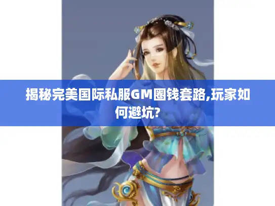 揭秘完美国际私服GM圈钱套路,玩家如何避坑? 揭秘完美国际私服GM圈钱套路,玩家如何避坑?