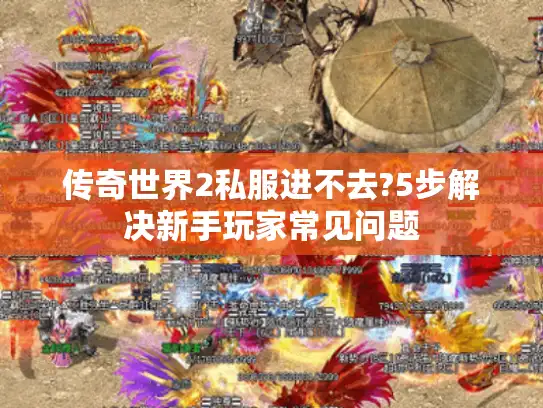 传奇世界2私服进不去?5步解决新手玩家常见问题
