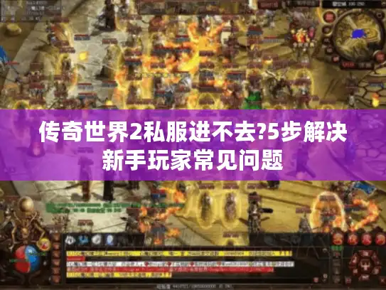 传奇世界2私服进不去?5步解决新手玩家常见问题