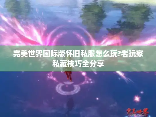 完美世界国际版怀旧私服怎么玩?老玩家私藏技巧全分享 完美世界国际版怀旧私服怎么玩?老玩家私藏技巧全分享