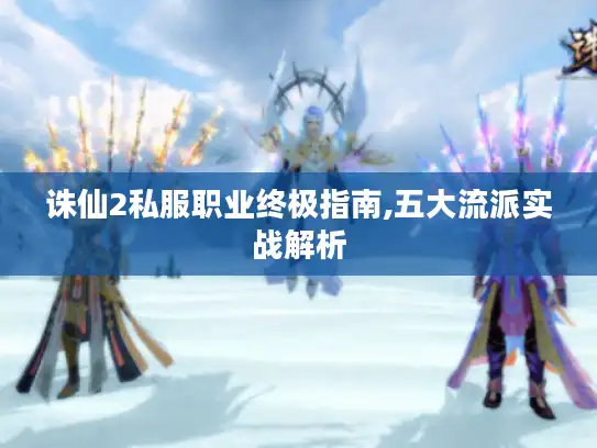 诛仙2私服职业终极指南,五大流派实战解析