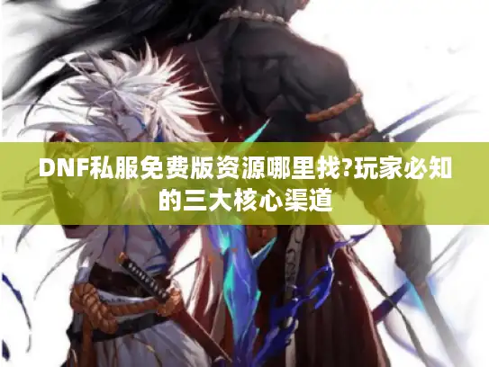 DNF私服免费版资源哪里找?玩家必知的三大核心渠道