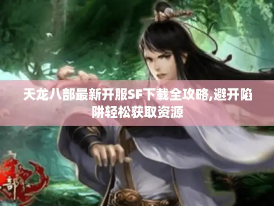 天龙八部最新开服SF下载全攻略,避开陷阱轻松获取资源 天龙八部最新开服SF下载全攻略,避开陷阱轻松获取资源