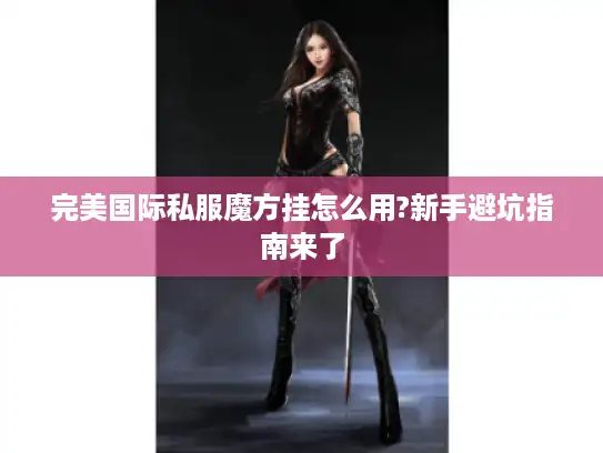 完美国际私服魔方挂怎么用?新手避坑指南来了