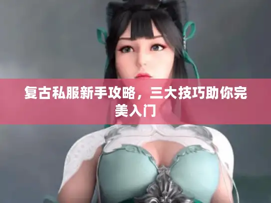 复古私服新手攻略，三大技巧助你完美入门